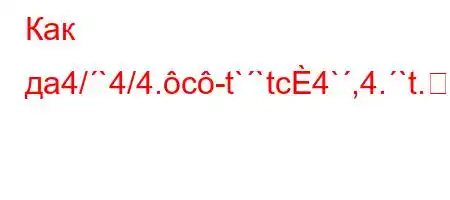 Как дa4/`4/4.c-t``tc4`,4.`t.